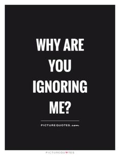 Why Are You Ignoring Me Please Talk To Me Quotes
