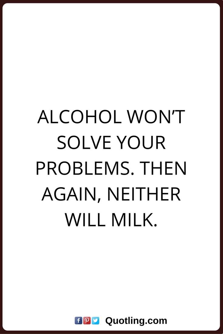 Alcohol Won't Solve Your alcohol quotes