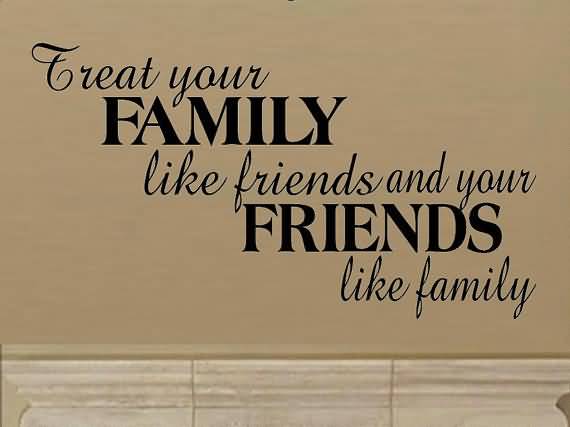Treat Your Family Like Friends Are Family Quotes